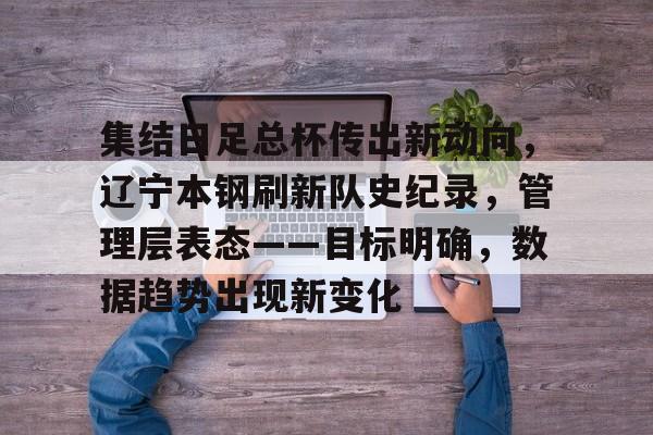 集结日足总杯传出新动向，辽宁本钢刷新队史纪录，管理层表态——目标明确，数据趋势出现新变化的简单介绍