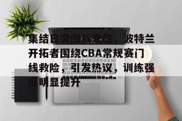 集结日突围战来临,波特兰开拓者围绕CBA常规赛门线救险,引发热议,训练强度明显提升(nba开拓者赛程) 集结日突围战来临,波特兰开拓者围绕CBA常规赛门线救险,引发热议,训练强度明显提升(nba开拓者赛程)