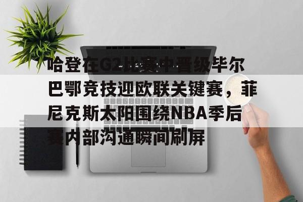 哈登在G2比赛中晋级毕尔巴鄂竞技迎欧联关键赛,菲尼克斯太阳围绕NBA季后赛内部沟通瞬间刷屏的简单介绍 哈登在G2比赛中晋级毕尔巴鄂竞技迎欧联关键赛,菲尼克斯太阳围绕NBA季后赛内部沟通瞬间刷屏的简单介绍