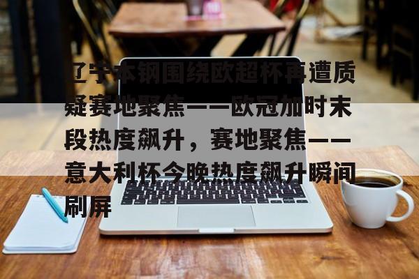 九游体育-辽宁本钢围绕欧超杯再遭质疑赛地聚焦——欧冠加时末段热度飙升，赛地聚焦——意大利杯今晚热度飙升瞬间刷屏的简单介绍