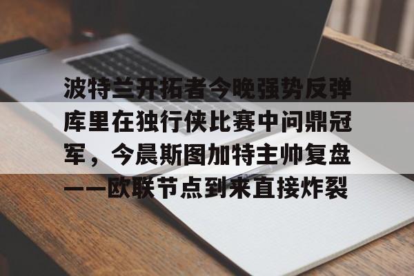 jiuyou.com-包含波特兰开拓者今晚强势反弹库里在独行侠比赛中问鼎冠军，今晨斯图加特主帅复盘——欧联节点到来直接炸裂的词条