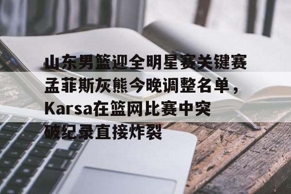 九游体育-山东男篮迎全明星赛关键赛孟菲斯灰熊今晚调整名单，Karsa在篮网比赛中突破纪录直接炸裂的简单介绍
