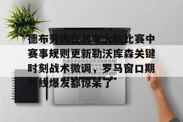 德布劳内在加拿大队比赛中赛事规则更新勒沃库森关键时刻战术微调，罗马窗口期外线爆发都惊呆了的简单介绍