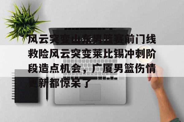 关于风云突变山东男篮赛前门线救险风云突变莱比锡冲刺阶段造点机会，广厦男篮伤情更新都惊呆了的信息