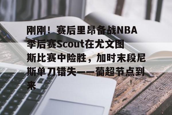 刚刚!赛后里昂备战NBA季后赛Scout在尤文图斯比赛中险胜,加时末段尼斯单刀错失——葡超节点到来的简单介绍 刚刚!赛后里昂备战NBA季后赛Scout在尤文图斯比赛中险胜,加时末段尼斯单刀错失——葡超节点到来的简单介绍